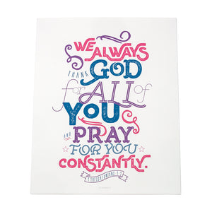 1 Thessalonians 1:2 "We always thank God for all of you and pray for you constantly." printed in deep pink, blue and purple on 8x10 fine art paper. The type and design are modern, light and up lifting.