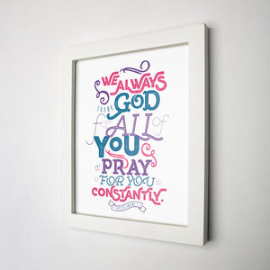 Framed in white 1 Thessalonians 1:2 "We always thank God for all of you and pray for you constantly." printed in deep pink, blue and purple.